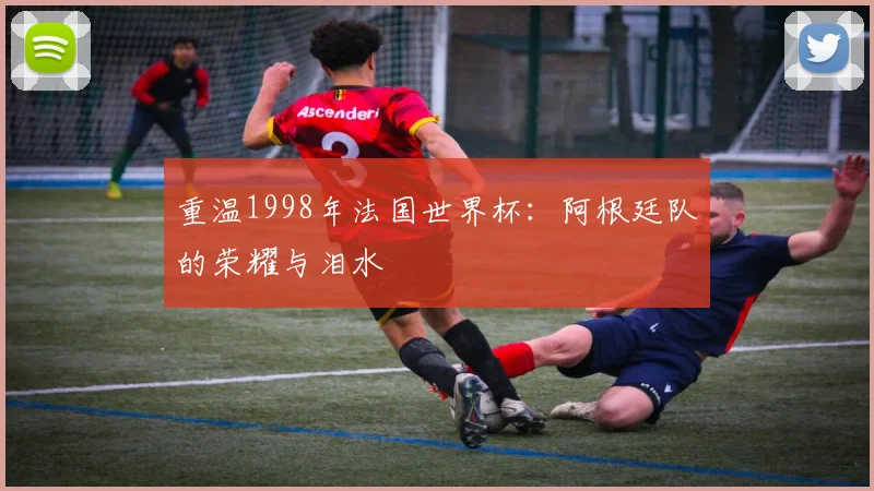 重温1998年法国世界杯：阿根廷队的荣耀与泪水