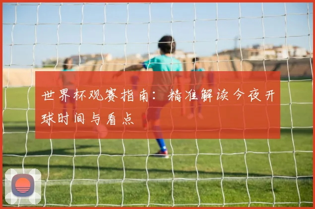世界杯观赛指南：精准解读今夜开球时间与看点