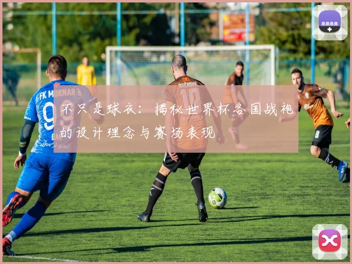 不只是球衣：揭秘世界杯各国战袍的设计理念与赛场表现