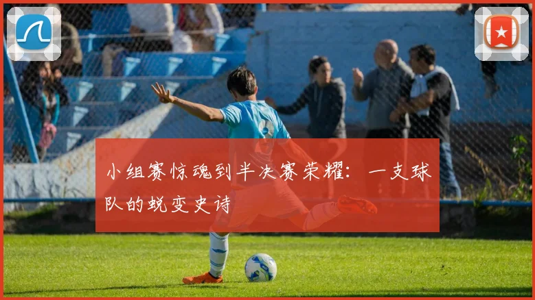 小组赛惊魂到半决赛荣耀：一支球队的蜕变史诗