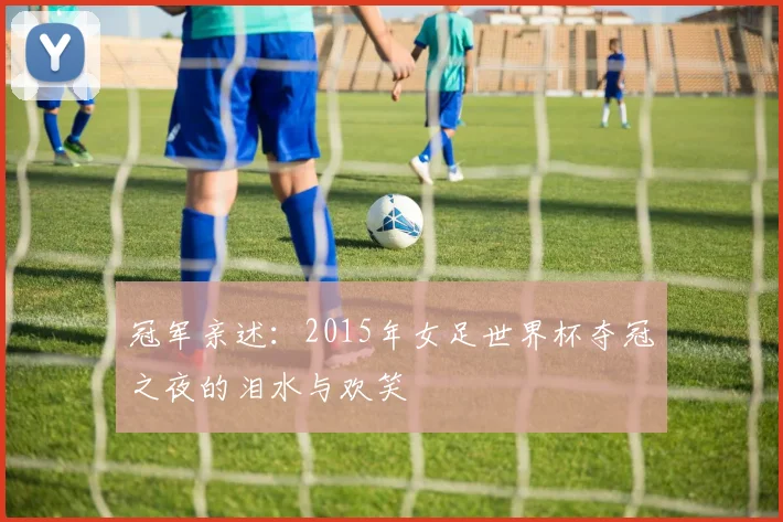 冠军亲述：2015年女足世界杯夺冠之夜的泪水与欢笑