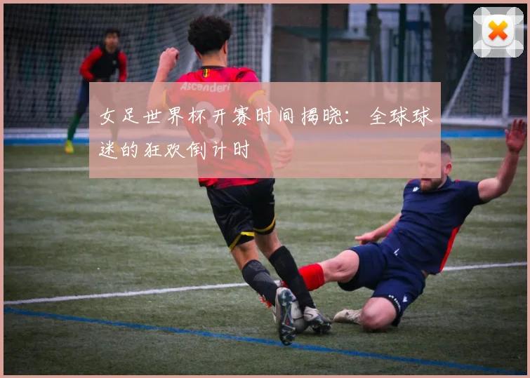 女足世界杯开赛时间揭晓：全球球迷的狂欢倒计时