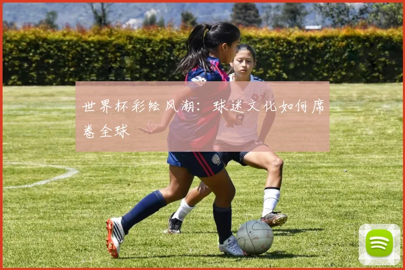世界杯彩绘风潮：球迷文化如何席卷全球